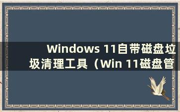 Windows 11自带磁盘垃圾清理工具（Win 11磁盘管理器在哪里打开）